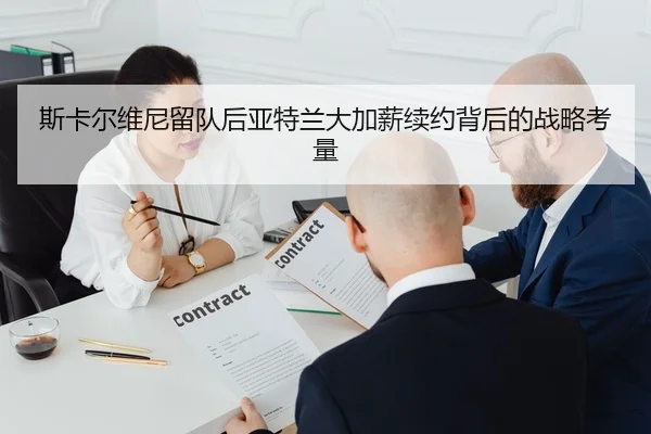 斯卡尔维尼留队后亚特兰大加薪续约背后的战略考量