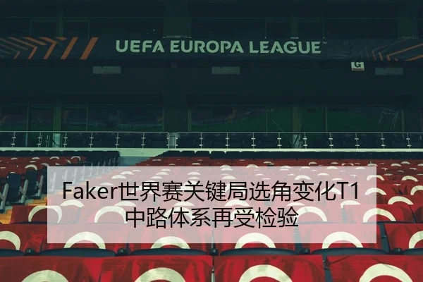Faker世界赛关键局选角变化T1中路体系再受检验